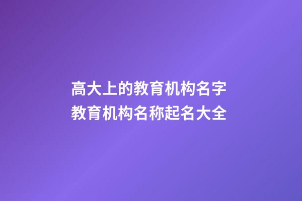 高大上的教育机构名字 教育机构名称起名大全